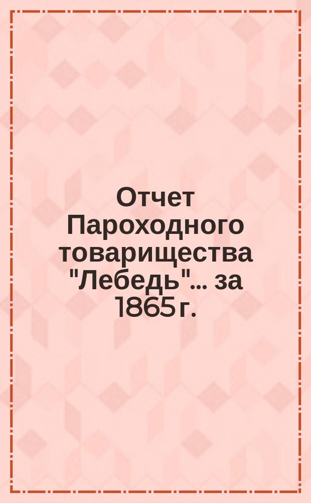 Отчет Пароходного товарищества "Лебедь"... ... за 1865 г.