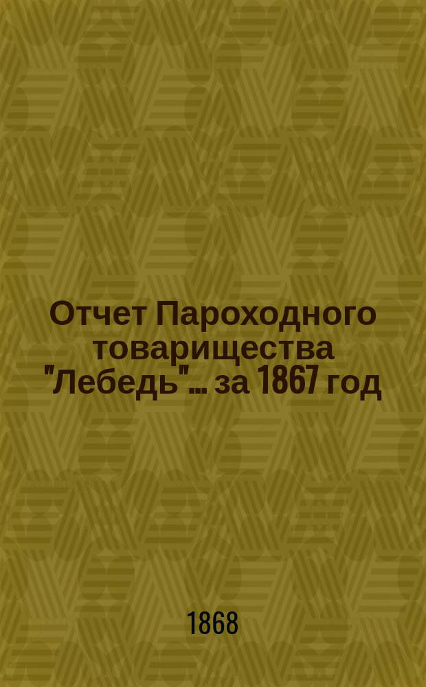 Отчет Пароходного товарищества "Лебедь"... ... за 1867 год