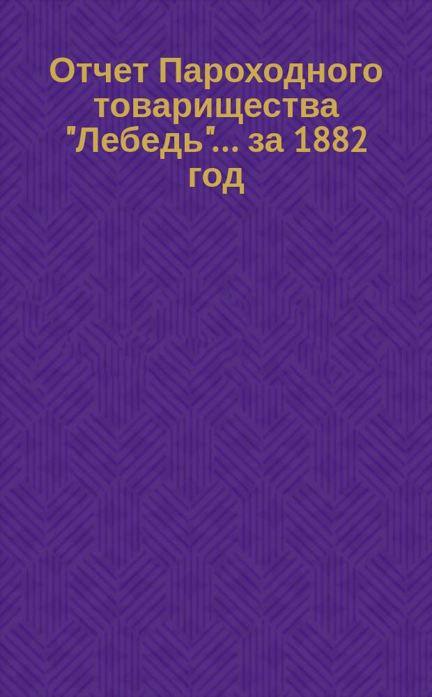 Отчет Пароходного товарищества "Лебедь"... ... за 1882 год