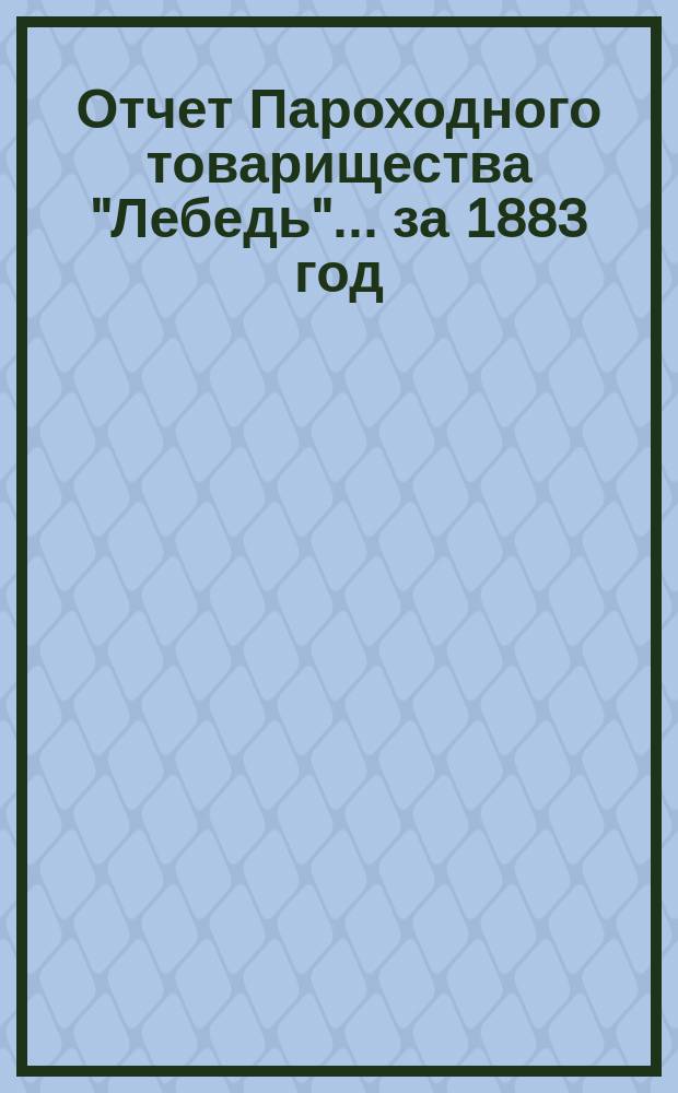 Отчет Пароходного товарищества "Лебедь"... ... за 1883 год