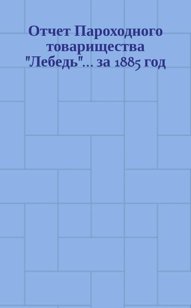 Отчет Пароходного товарищества "Лебедь"... ... за 1885 год