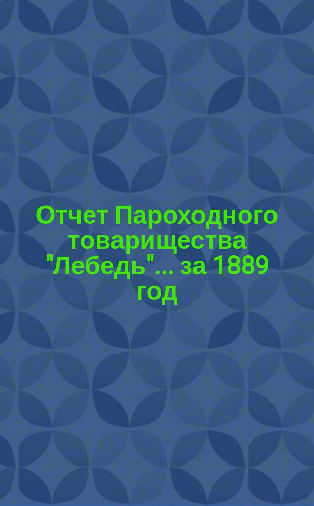 Отчет Пароходного товарищества "Лебедь"... ... за 1889 год