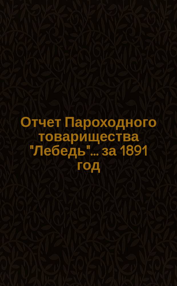 Отчет Пароходного товарищества "Лебедь"... ... за 1891 год