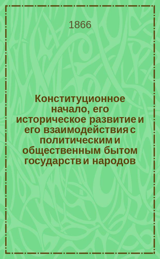 Конституционное начало, его историческое развитие и его взаимодействия с политическим и общественным бытом государств и народов : В 2-х ч