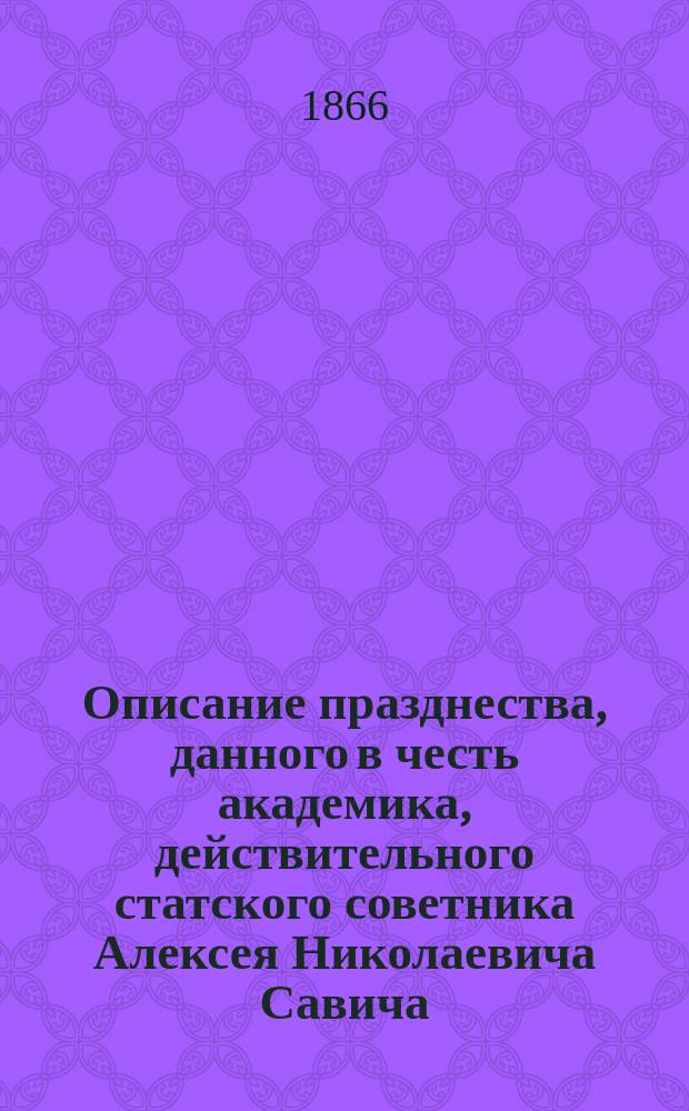 Описание празднества, данного в честь академика, действительного статского советника Алексея Николаевича Савича, [профессора С.-Петербургского университета и преподавателя в Академическом курсе морских наук], 23 января 1866 г.