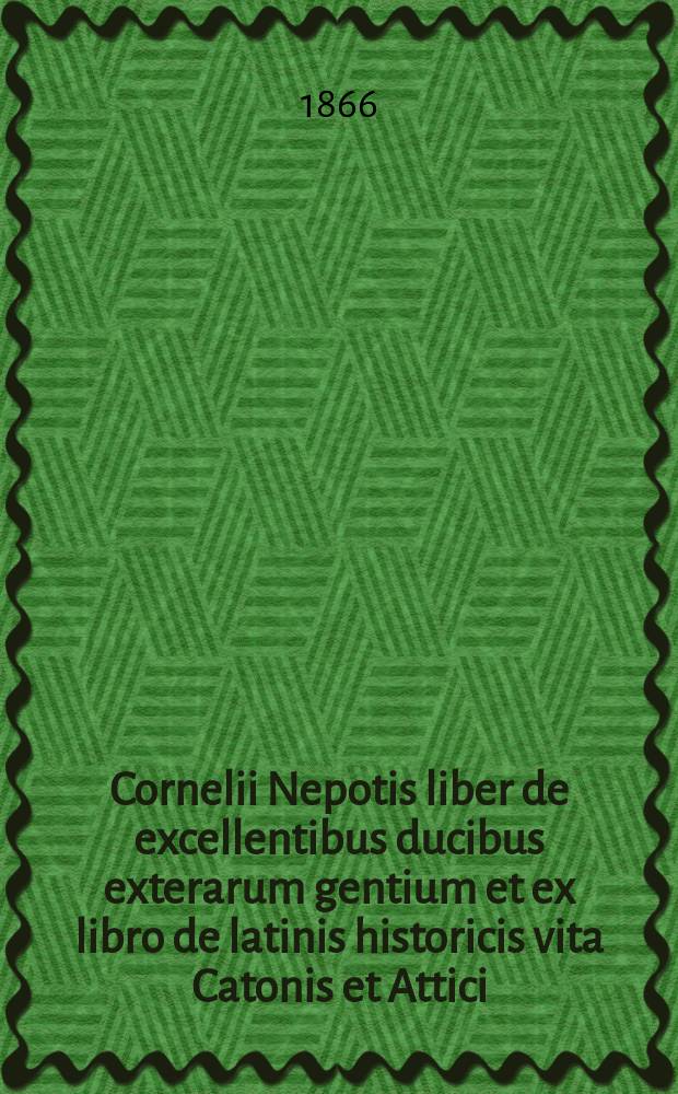 Cornelii Nepotis liber de excellentibus ducibus exterarum gentium et ex libro de latinis historicis vita Catonis et Attici