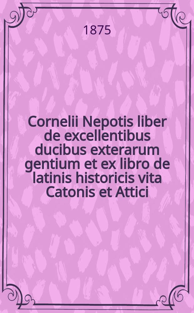 Cornelii Nepotis liber de excellentibus ducibus exterarum gentium et ex libro de latinis historicis vita Catonis et Attici