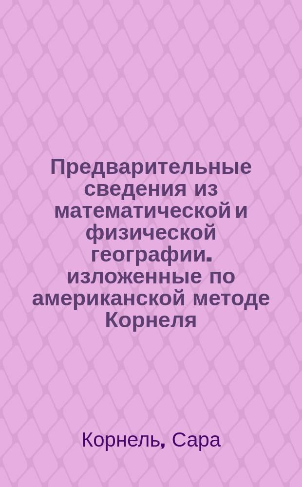 Предварительные сведения из математической и физической географии. изложенные по американской методе Корнеля, для 1-го класса гимназии и прогимназии