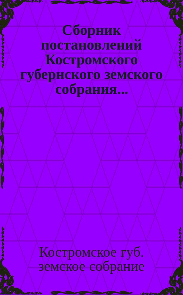 Сборник постановлений Костромского губернского земского собрания...