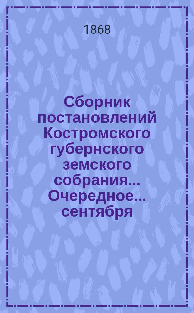 Сборник постановлений Костромского губернского земского собрания... Очередное... сентября/октября 1867 года