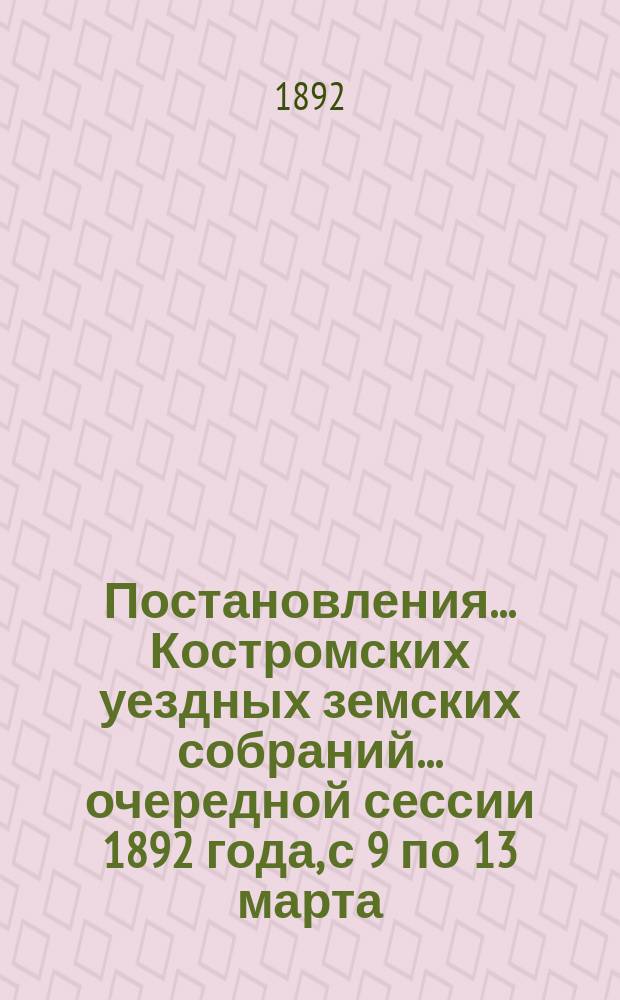 Постановления... Костромских уездных земских собраний... очередной сессии 1892 года, с 9 по 13 марта