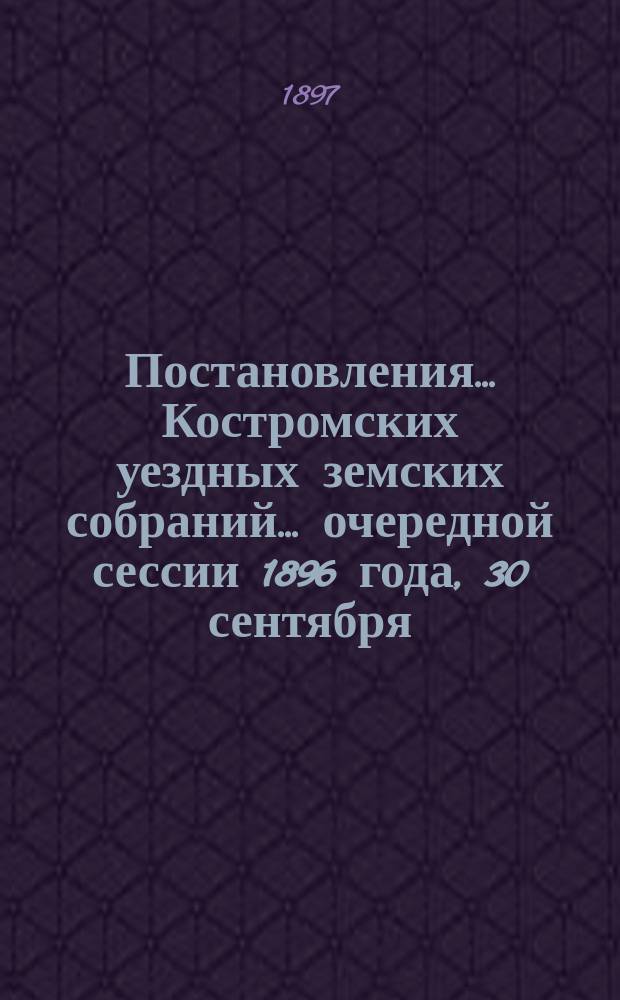 Постановления... Костромских уездных земских собраний... очередной сессии 1896 года, 30 сентября - 2 октября