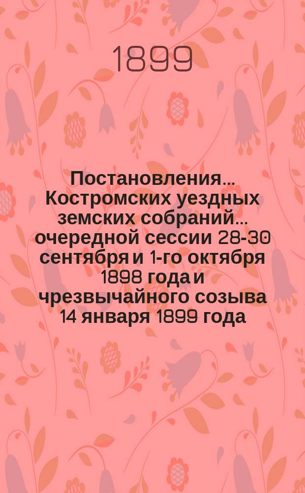 Постановления... Костромских уездных земских собраний... очередной сессии 28-30 сентября и 1-го октября 1898 года и чрезвычайного созыва 14 января 1899 года