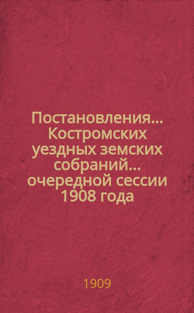 Постановления... Костромских уездных земских собраний... очередной сессии 1908 года