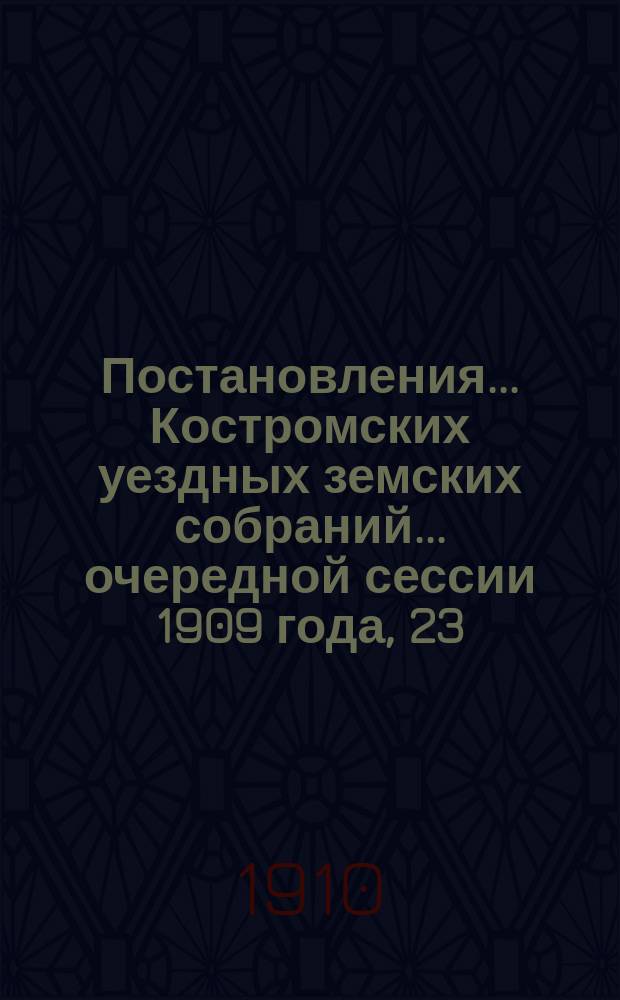 Постановления... Костромских уездных земских собраний... очередной сессии 1909 года, 23, 24, 25 и 26 сентября