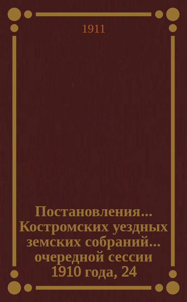 Постановления... Костромских уездных земских собраний... очередной сессии 1910 года, 24, 25, 26, 27, 28 и 29 сентября