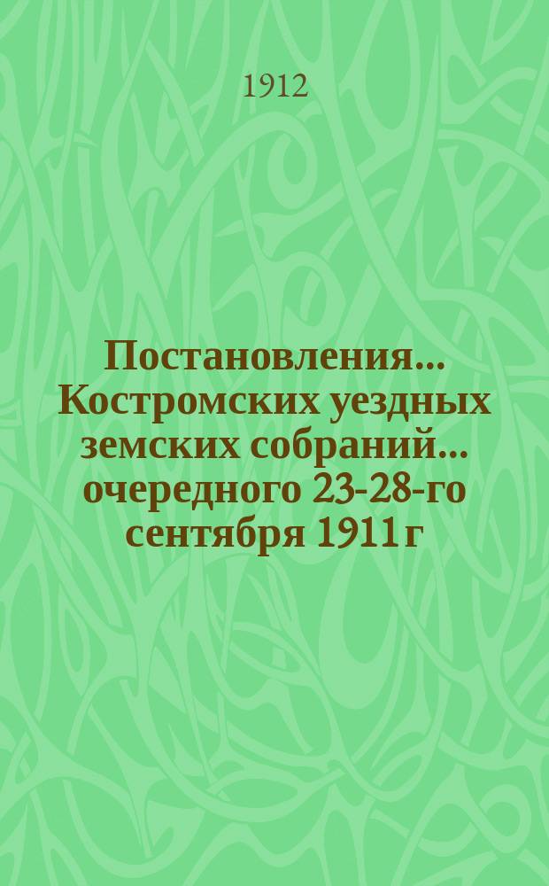 Постановления... Костромских уездных земских собраний... очередного 23-28-го сентября 1911 г.