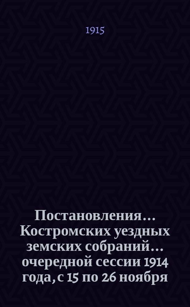 Постановления... Костромских уездных земских собраний... очередной сессии 1914 года, с 15 по 26 ноября
