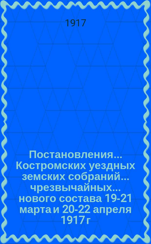 Постановления... Костромских уездных земских собраний... чрезвычайных... нового состава 19-21 марта и 20-22 апреля 1917 г. ... : чрезвычайных... нового состава 19-21 марта и 20-22 апреля 1917 г. и доклады Костромской уездной земской управы Земскому собранию 20-22 апреля 1917 г.