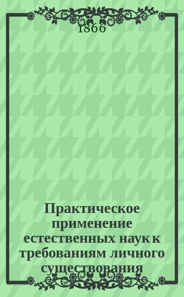 Практическое применение естественных наук к требованиям личного существования : Пер. с нем. Вып. [1]-5. Вып. [1]