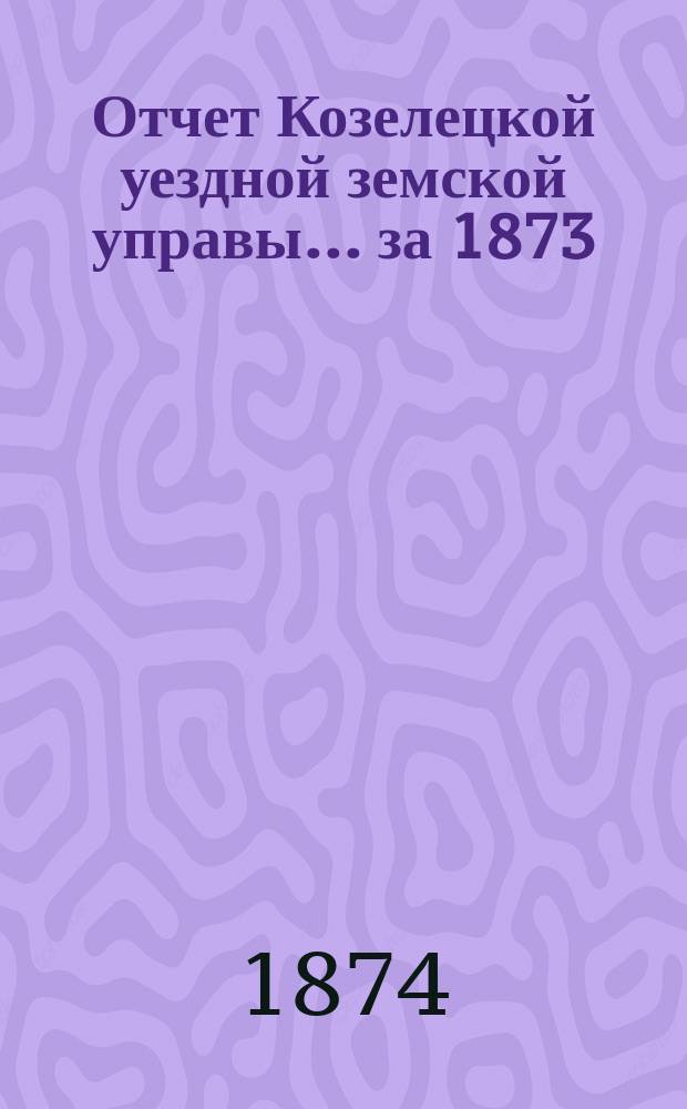 Отчет Козелецкой уездной земской управы ... за 1873/74 год