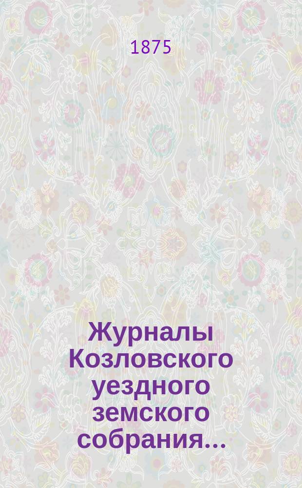 Журналы Козловского уездного земского собрания.. : С прил. очередного... 19, [20, 21 и 22] сентября 1874 года