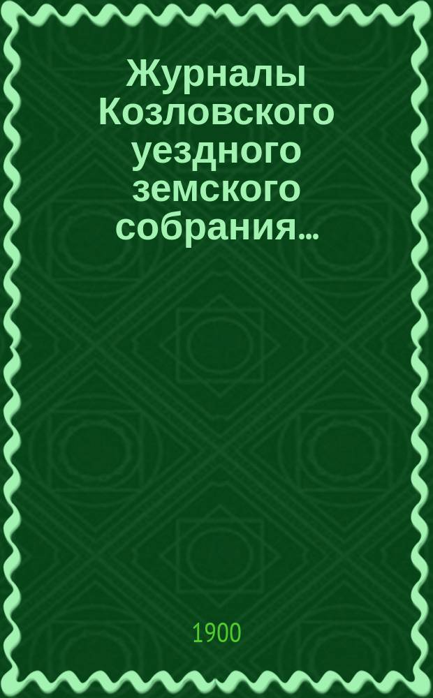 Журналы Козловского уездного земского собрания.. : С прил. очередной сессии 22, 23, 24, 25 и 26 октября 1899 г. : очередной сессии 22, 23, 24, 25 и 26 октября 1899 г. и чрезвычайной сессии 2-го февраля 1899 г.