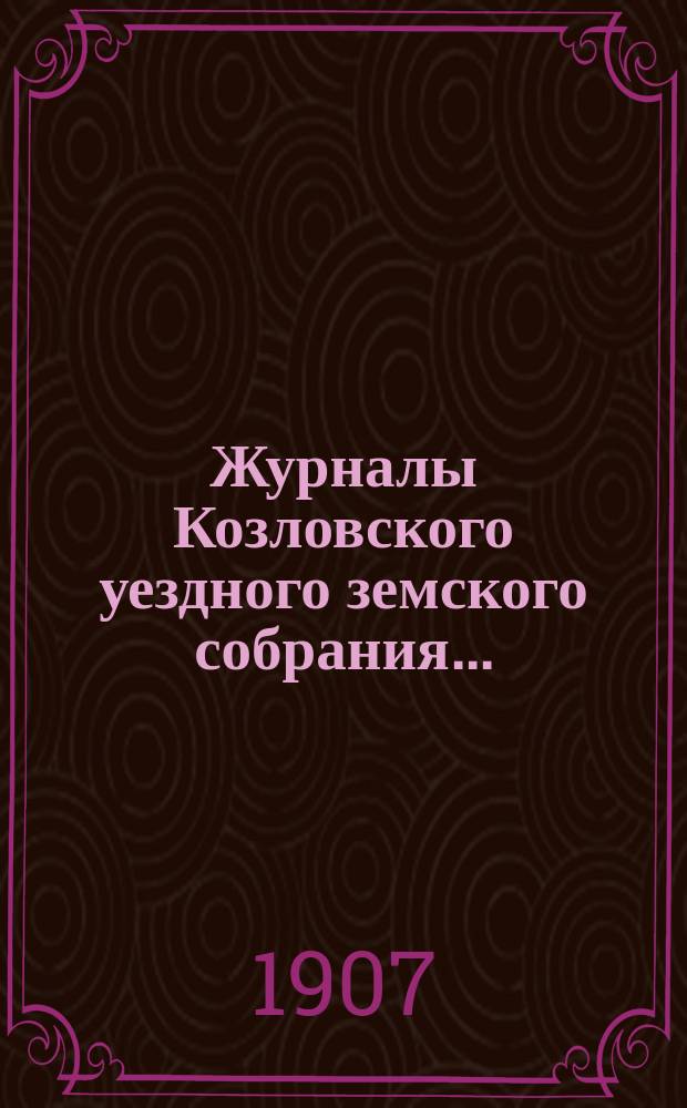 Журналы Козловского уездного земского собрания.. : С прил. чрезвычайных... 16-17 января, 14 февраля, 2 и 31 июля : чрезвычайных... 16-17 января, 14 февраля, 2 и 31 июля и очередной сессии 29, 30 сентября, 1, 2 и 3 октября 1906 года