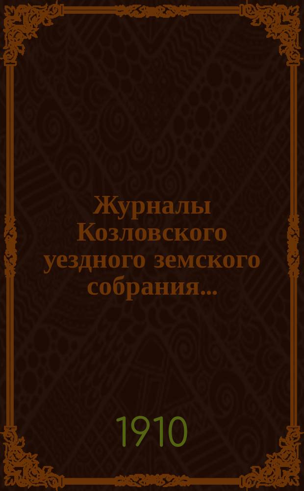 Журналы Козловского уездного земского собрания.. : С прил. чрезвычайного... 15 мая : чрезвычайного... 15 мая и очередной сессии 28-30 сентября, 1 и 2 октября 1909 года