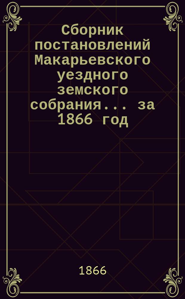 Сборник постановлений Макарьевского уездного земского собрания... [за 1866 год]