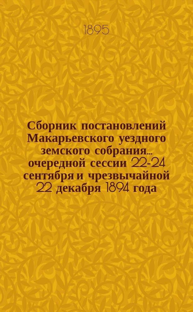 Сборник постановлений Макарьевского уездного земского собрания... очередной сессии 22-24 сентября и чрезвычайной 22 декабря 1894 года