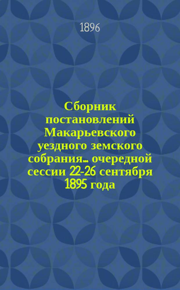 Сборник постановлений Макарьевского уездного земского собрания... очередной сессии 22-26 сентября 1895 года