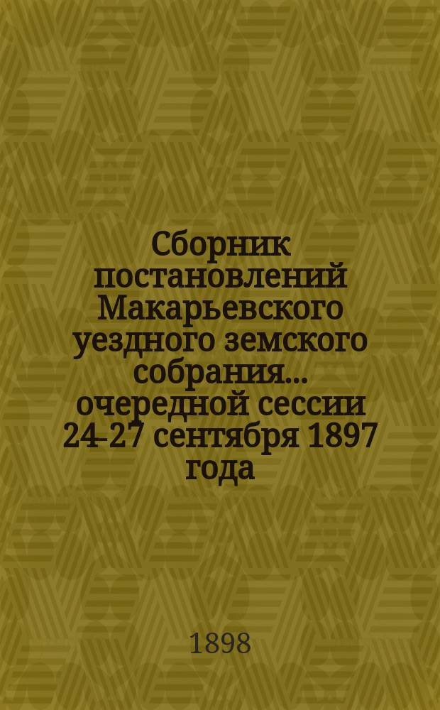 Сборник постановлений Макарьевского уездного земского собрания... очередной сессии 24-27 сентября 1897 года