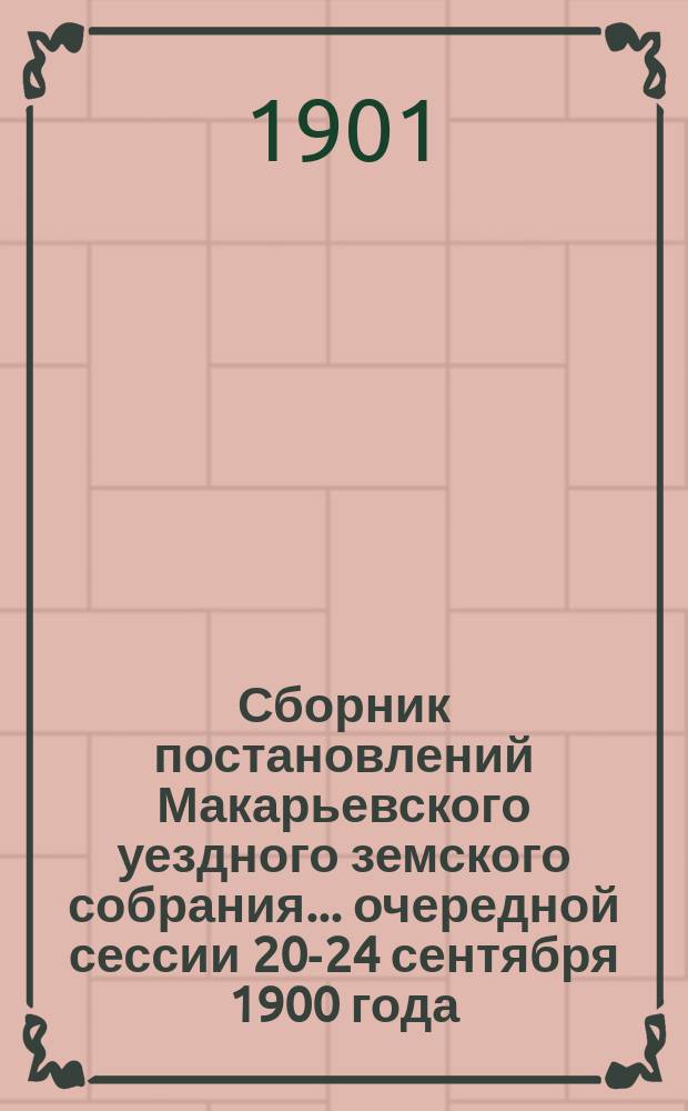 Сборник постановлений Макарьевского уездного земского собрания... очередной сессии 20-24 сентября 1900 года
