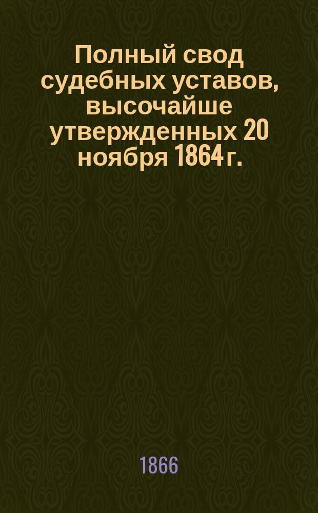 Полный свод судебных уставов, высочайше утвержденных 20 ноября 1864 г. : Со включением текста всех ст. Свода законов, на которые указаны ссылки