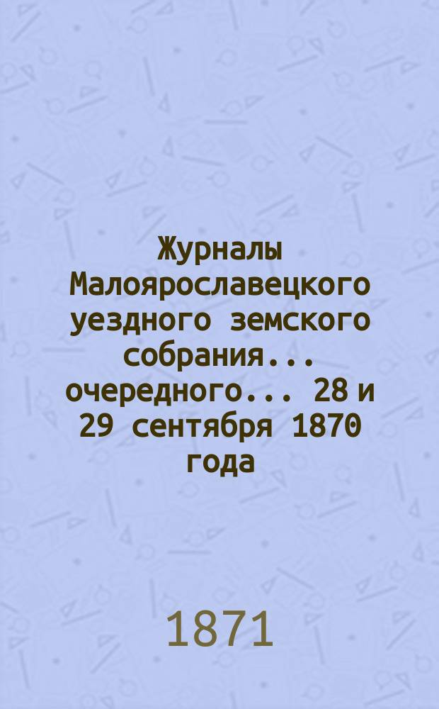 Журналы Малоярославецкого уездного земского собрания... очередного... 28 и 29 сентября 1870 года