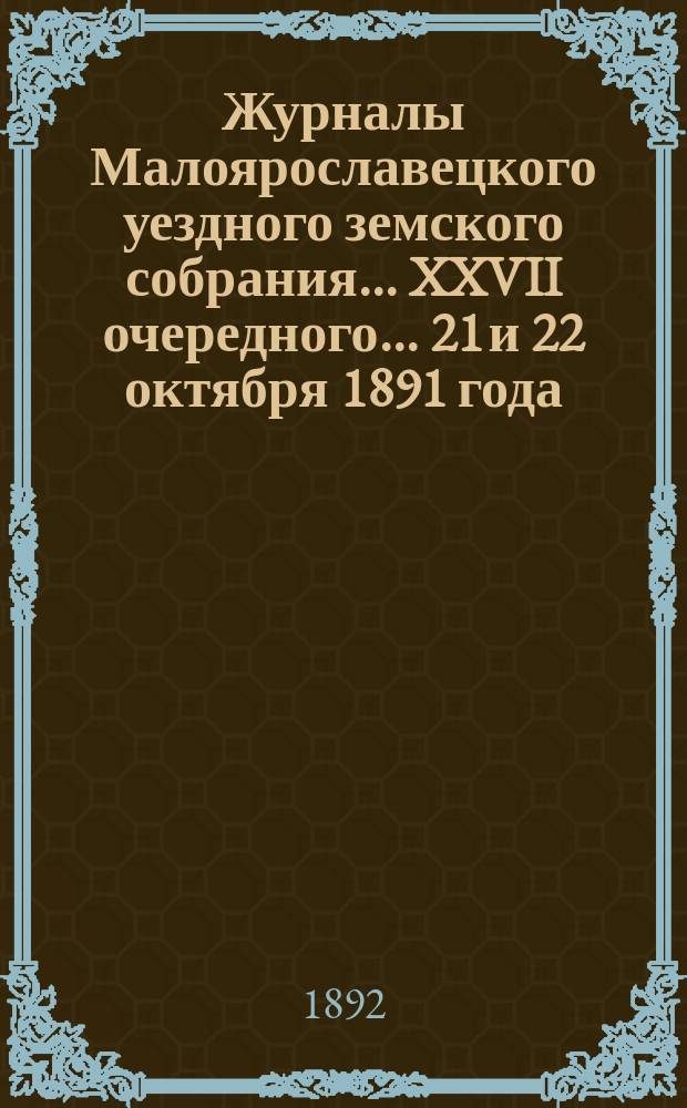 Журналы Малоярославецкого уездного земского собрания... XXVII очередного... 21 и 22 октября 1891 года