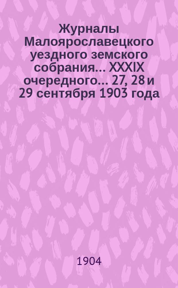 Журналы Малоярославецкого уездного земского собрания... XXXIX очередного... 27, 28 и 29 сентября 1903 года
