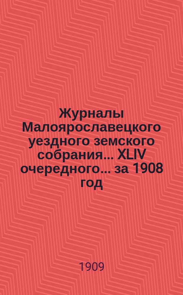 Журналы Малоярославецкого уездного земского собрания... [XLIV очередного]... за 1908 год : [XLIV очередного]... за 1908 год и отчет Управы за 1907 год