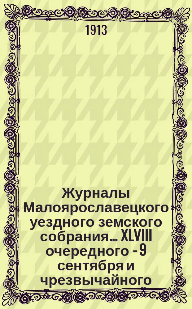 Журналы Малоярославецкого уездного земского собрания... [XLVIII] очередного - 9 сентября и чрезвычайного - 2 декабря 1912 года