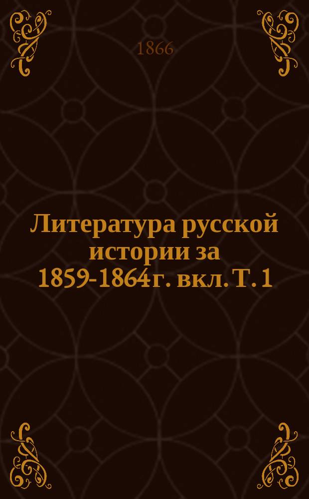 Литература русской истории за 1859-1864 г. вкл. Т. 1 : [Источники, материалы и справочные книги для истории России ; Собственно история России ; Вспомогательные науки по истории России]
