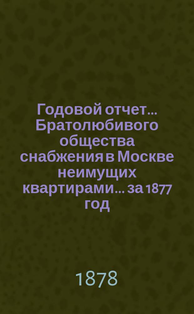 Годовой отчет... Братолюбивого общества снабжения в Москве неимущих квартирами... ... за 1877 год