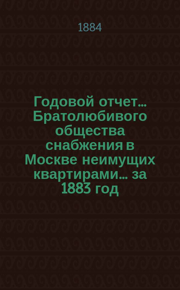 Годовой отчет... Братолюбивого общества снабжения в Москве неимущих квартирами... ... за 1883 год