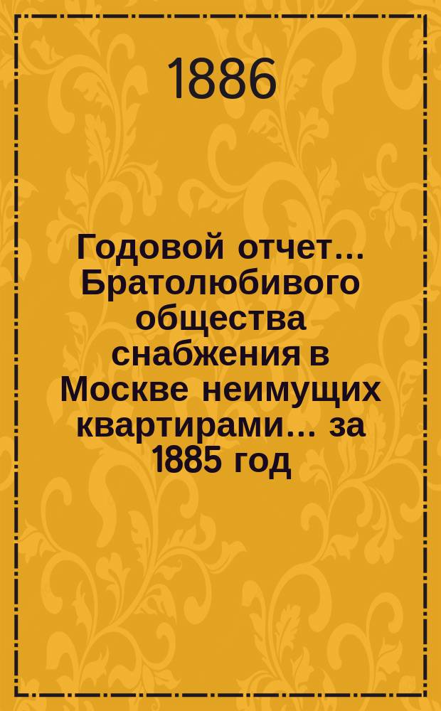 Годовой отчет... Братолюбивого общества снабжения в Москве неимущих квартирами... ... за 1885 год