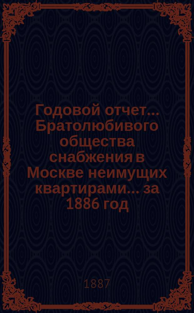 Годовой отчет... Братолюбивого общества снабжения в Москве неимущих квартирами... ... за 1886 год