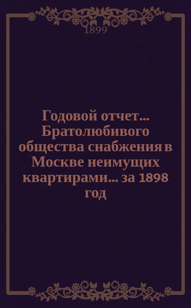 Годовой отчет... Братолюбивого общества снабжения в Москве неимущих квартирами... ... за 1898 год