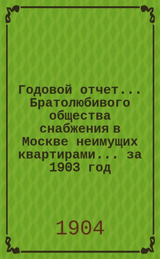 Годовой отчет... Братолюбивого общества снабжения в Москве неимущих квартирами... ... за 1903 год