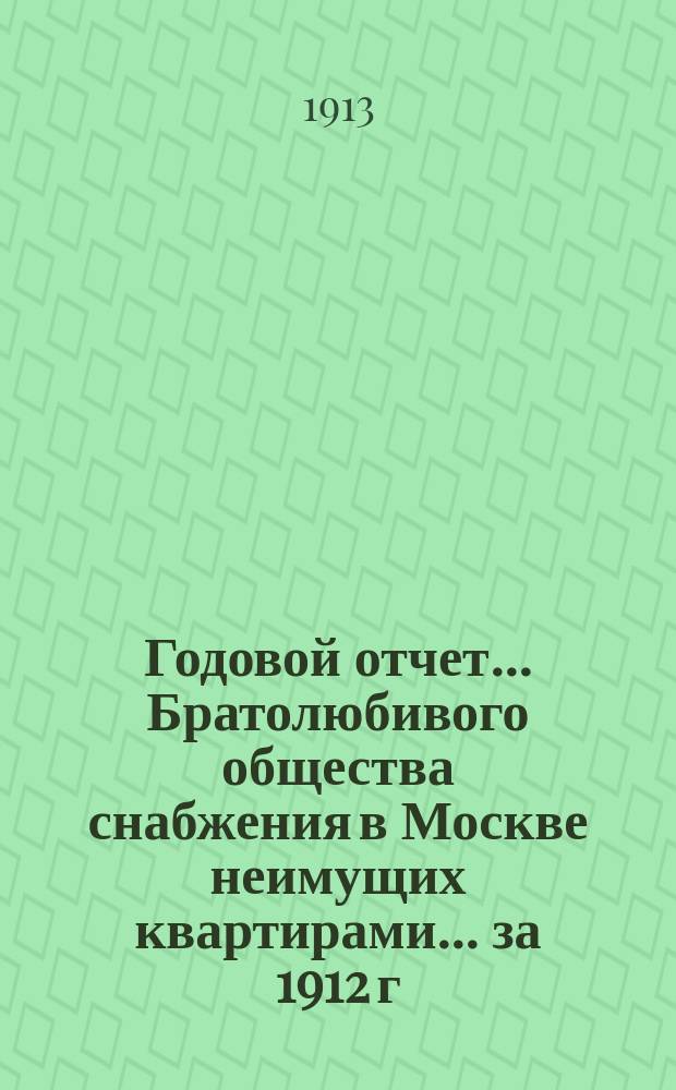 Годовой отчет... Братолюбивого общества снабжения в Москве неимущих квартирами... ... за 1912 г.