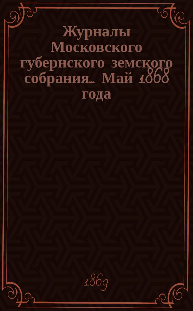 Журналы Московского губернского земского собрания... Май 1868 года