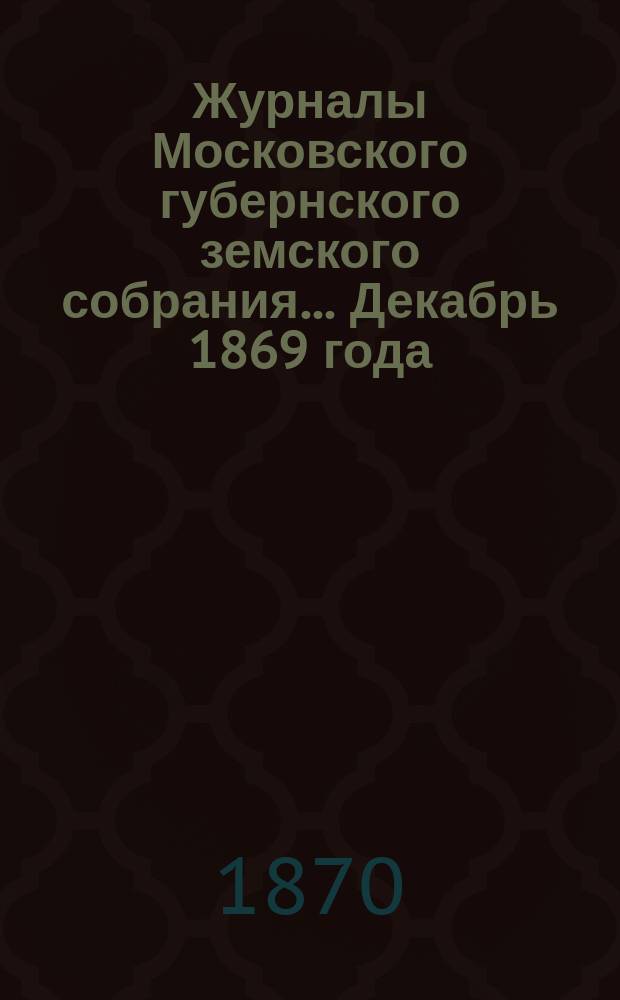 Журналы Московского губернского земского собрания... Декабрь 1869 года